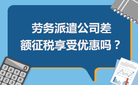 勞務派遣公司差額征稅能否享受優惠？政策解析與勞務服務新取向